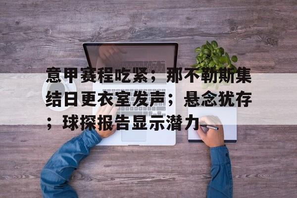 关于意甲赛程吃紧；那不勒斯集结日更衣室发声；悬念犹存；球探报告显示潜力的信息-开云体育