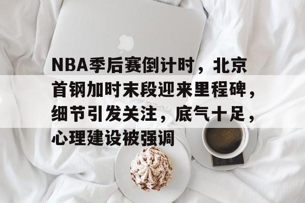 包含NBA季后赛倒计时，北京首钢加时末段迎来里程碑，细节引发关注，底气十足，心理建设被强调的词条-