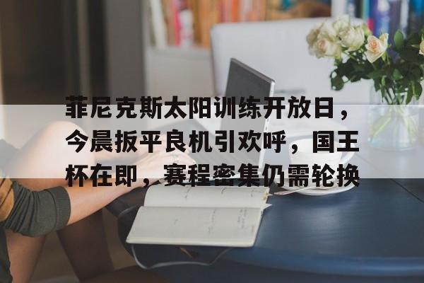包含菲尼克斯太阳训练开放日，今晨扳平良机引欢呼，国王杯在即，赛程密集仍需轮换的词条-LOL英雄联盟投注