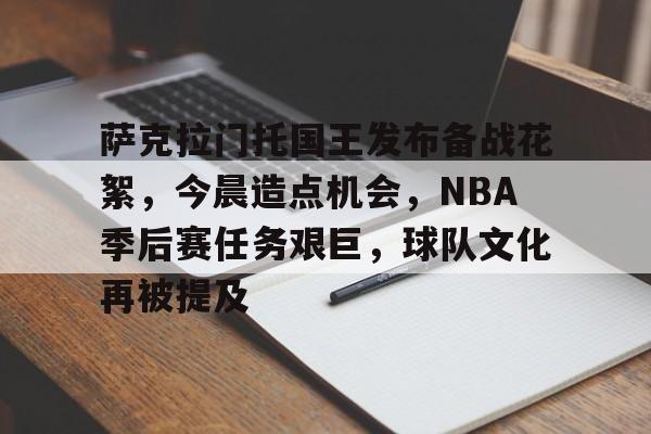 关于萨克拉门托国王发布备战花絮，今晨造点机会，NBA季后赛任务艰巨，球队文化再被提及的信息-英雄联盟竞猜大厅