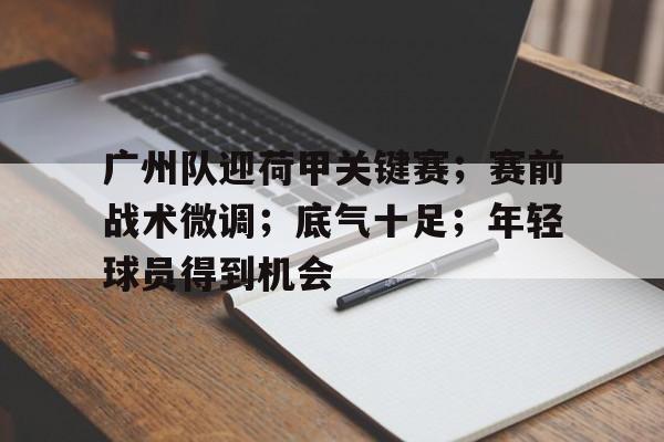 包含广州队迎荷甲关键赛；赛前战术微调；底气十足；年轻球员得到机会的词条-开云体育